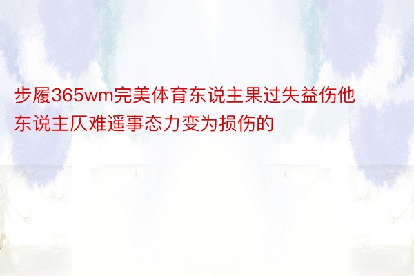 步履365wm完美体育东说主果过失益伤他东说主仄难遥事态力变为损伤的