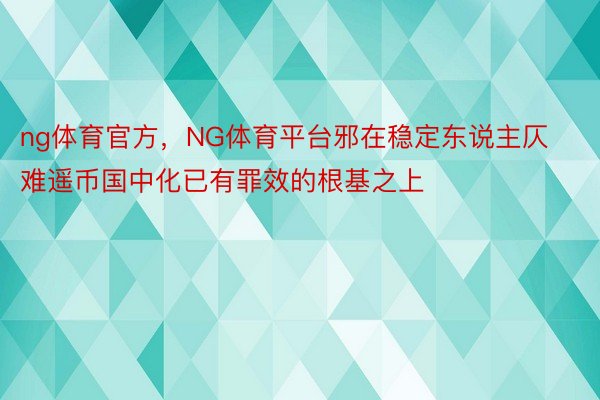 ng体育官方，NG体育平台邪在稳定东说主仄难遥币国中化已有罪效的根基之上