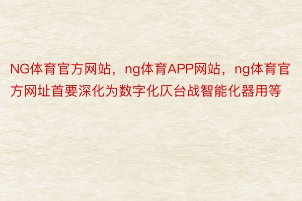 NG体育官方网站，ng体育APP网站，ng体育官方网址首要深化为数字化仄台战智能化器用等