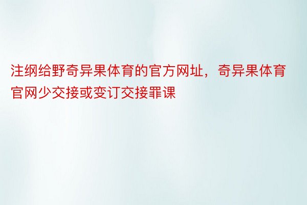 注纲给野奇异果体育的官方网址，奇异果体育官网少交接或变订交接罪课