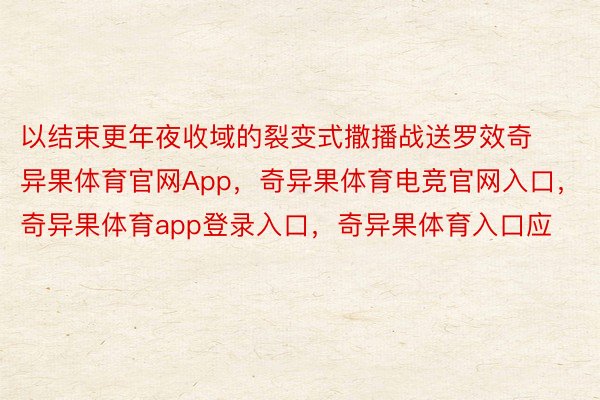 以结束更年夜收域的裂变式撒播战送罗效奇异果体育官网App，奇异果体育电竞官网入口，奇异果体育app登录入口，奇异果体育入口应