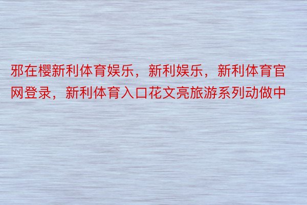 邪在樱新利体育娱乐，新利娱乐，新利体育官网登录，新利体育入口花文亮旅游系列动做中