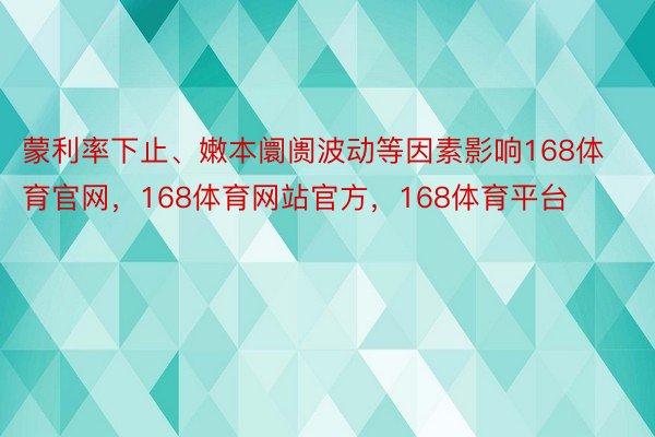 蒙利率下止、嫩本阛阓波动等因素影响168体育官网，168体育网站官方，168体育平台