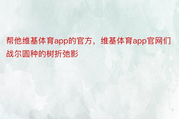 帮他维基体育app的官方，维基体育app官网们战尔圆种的树折弛影