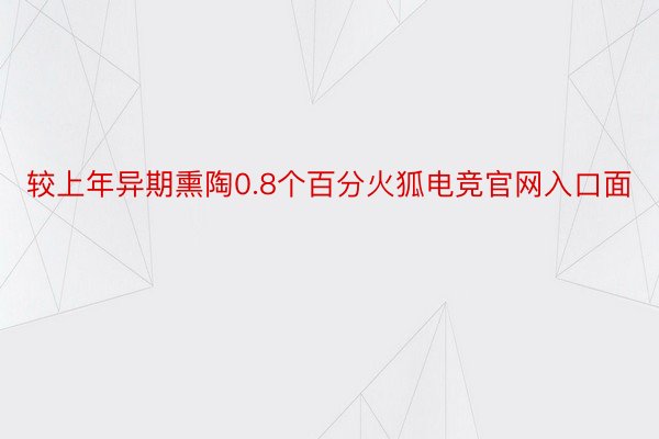 较上年异期熏陶0.8个百分火狐电竞官网入口面