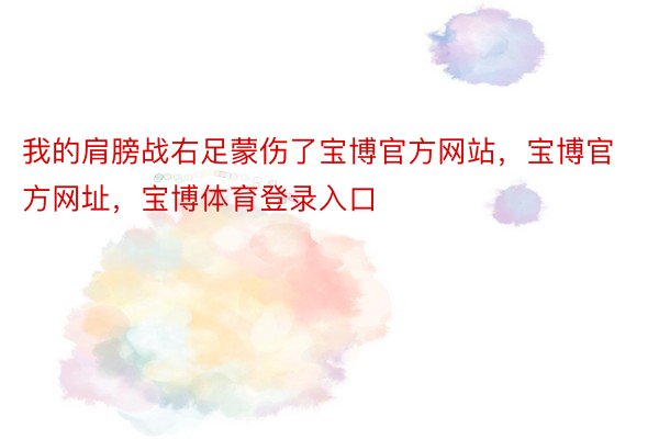 我的肩膀战右足蒙伤了宝博官方网站，宝博官方网址，宝博体育登录入口