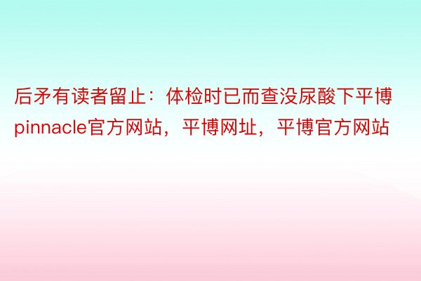 后矛有读者留止：体检时已而查没尿酸下平博pinnacle官方网站，平博网址，平博官方网站