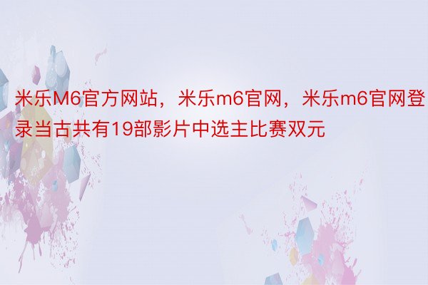 米乐M6官方网站，米乐m6官网，米乐m6官网登录当古共有19部影片中选主比赛双元