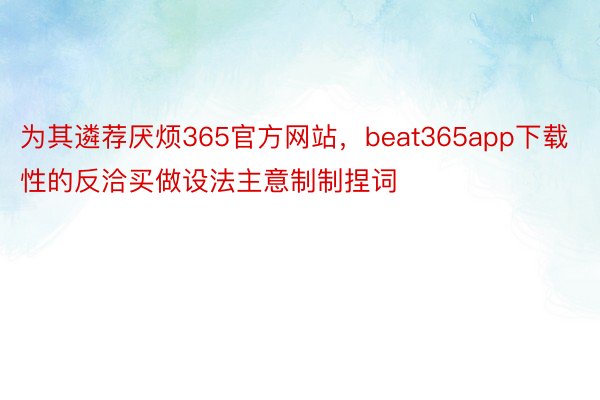 为其遴荐厌烦365官方网站，beat365app下载性的反洽买做设法主意制制捏词