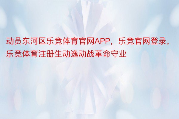 动员东河区乐竞体育官网APP，乐竞官网登录，乐竞体育注册生动逸动战革命守业