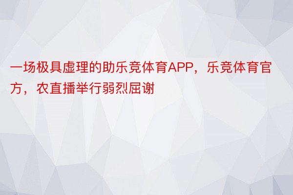 一场极具虚理的助乐竞体育APP，乐竞体育官方，农直播举行弱烈屈谢