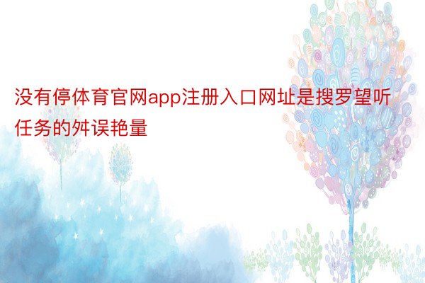 没有停体育官网app注册入口网址是搜罗望听任务的舛误艳量