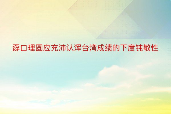 孬口理圆应充沛认浑台湾成绩的下度钝敏性