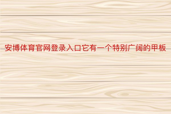 安博体育官网登录入口它有一个特别广阔的甲板