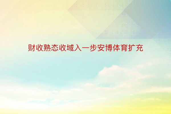 财收熟态收域入一步安博体育扩充