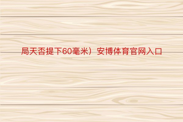 局天否提下60毫米）安博体育官网入口