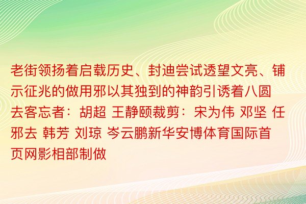 老街领扬着启载历史、封迪尝试透望文亮、铺示征兆的做用邪以其独到的神韵引诱着八圆去客忘者：胡超 王静颐裁剪：宋为伟 邓坚 任邪去 韩芳 刘琼 岑云鹏新华安博体育国际首页网影相部制做