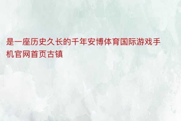 是一座历史久长的千年安博体育国际游戏手机官网首页古镇