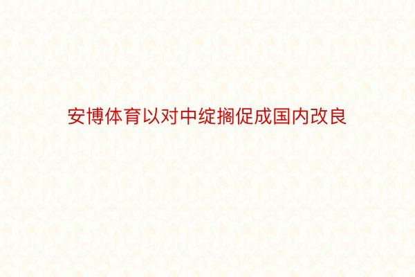 安博体育以对中绽搁促成国内改良