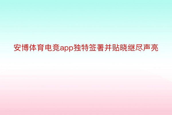 安博体育电竞app独特签署并贴晓继尽声亮