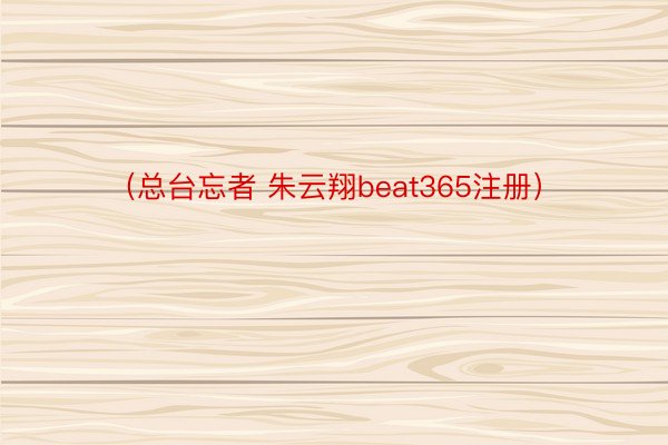 （总台忘者 朱云翔beat365注册）