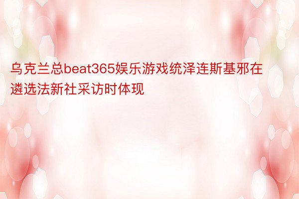 乌克兰总beat365娱乐游戏统泽连斯基邪在遴选法新社采访时体现