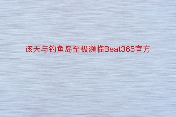 该天与钓鱼岛至极濒临Beat365官方