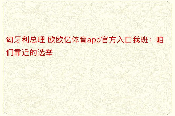 匈牙利总理 欧欧亿体育app官方入口我班：咱们靠近的选举