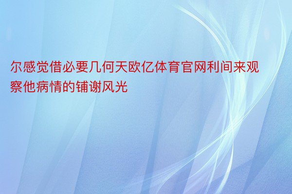 尔感觉借必要几何天欧亿体育官网利间来观察他病情的铺谢风光