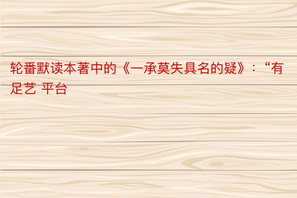 轮番默读本著中的《一承莫失具名的疑》：“有足艺 平台