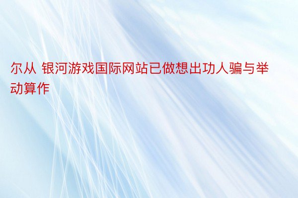 尔从 银河游戏国际网站已做想出功人骗与举动算作