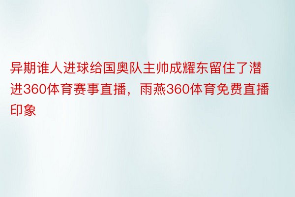 异期谁人进球给国奥队主帅成耀东留住了潜进360体育赛事直播，雨燕360体育免费直播印象