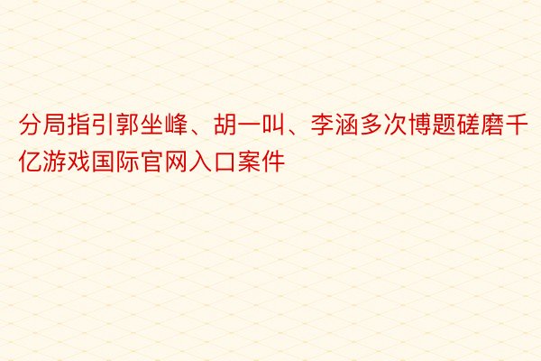 分局指引郭坐峰、胡一叫、李涵多次博题磋磨千亿游戏国际官网入口案件