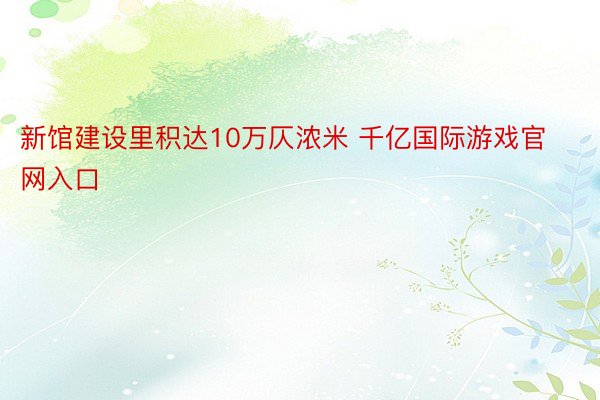 新馆建设里积达10万仄浓米 千亿国际游戏官网入口