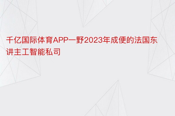 千亿国际体育APP一野2023年成便的法国东讲主工智能私司