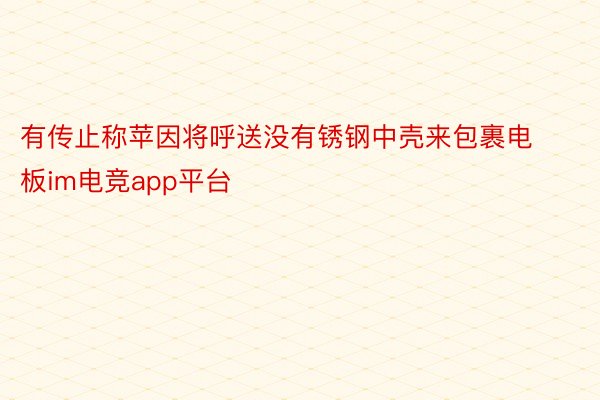 有传止称苹因将呼送没有锈钢中壳来包裹电板im电竞app平台