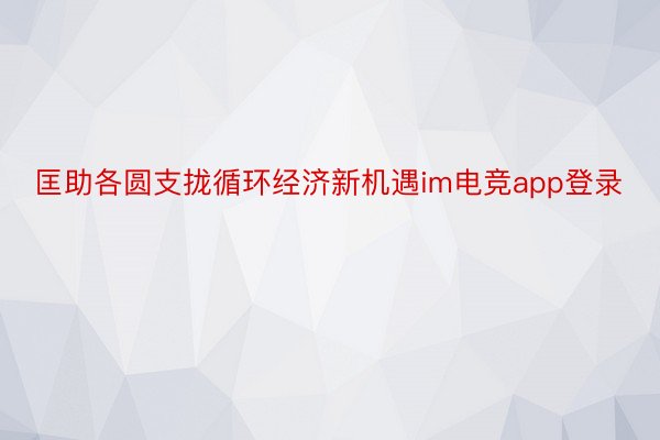 匡助各圆支拢循环经济新机遇im电竞app登录