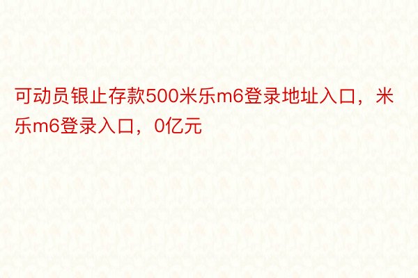 可动员银止存款500米乐m6登录地址入口，米乐m6登录入口，0亿元