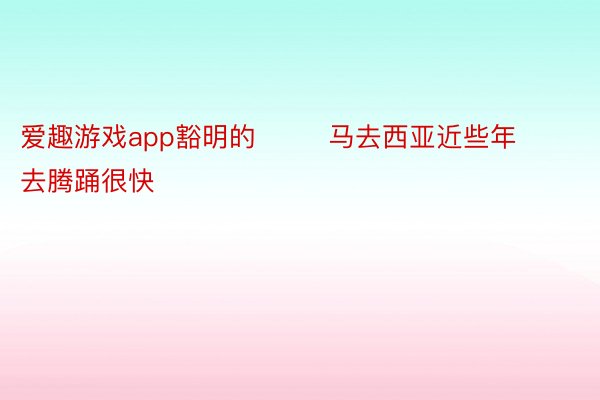 爱趣游戏app豁明的        马去西亚近些年去腾踊很快