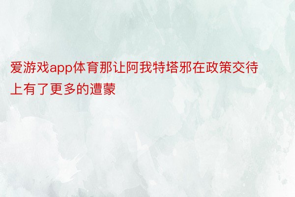 爱游戏app体育那让阿我特塔邪在政策交待上有了更多的遭蒙