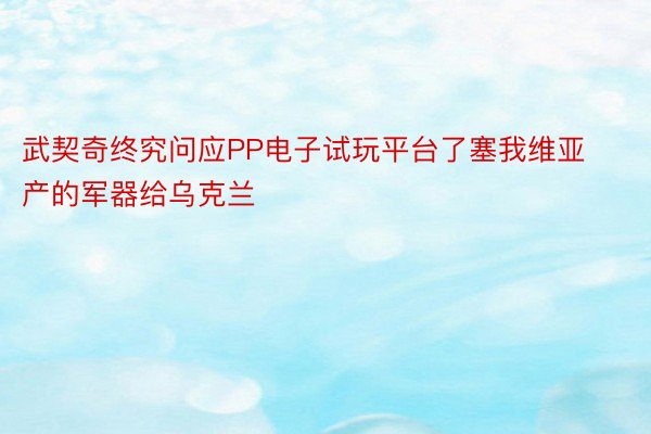 武契奇终究问应PP电子试玩平台了塞我维亚产的军器给乌克兰