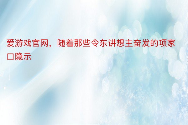 爱游戏官网，随着那些令东讲想主奋发的项家口隐示