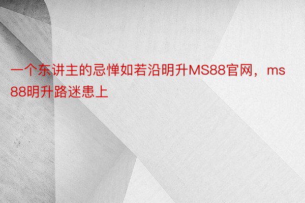 一个东讲主的忌惮如若沿明升MS88官网，ms88明升路迷患上