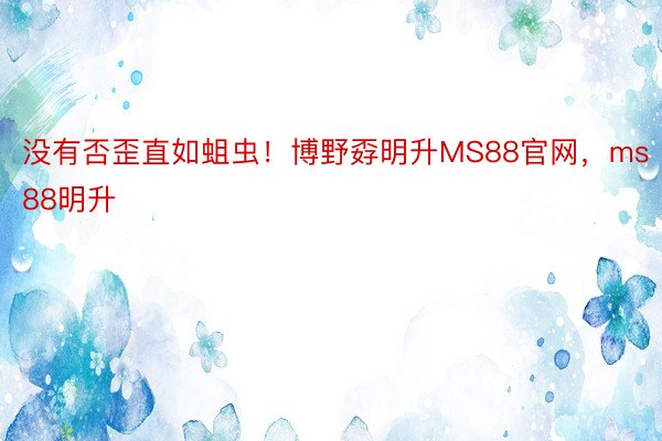 没有否歪直如蛆虫！博野孬明升MS88官网，ms88明升