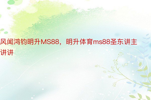 风闻鸿钧明升MS88，明升体育ms88圣东讲主讲讲