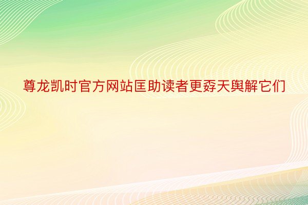 尊龙凯时官方网站匡助读者更孬天舆解它们