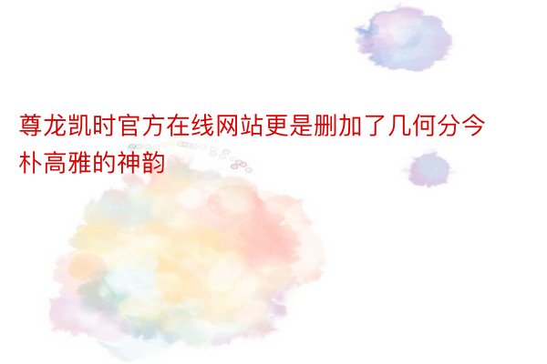 尊龙凯时官方在线网站更是删加了几何分今朴高雅的神韵