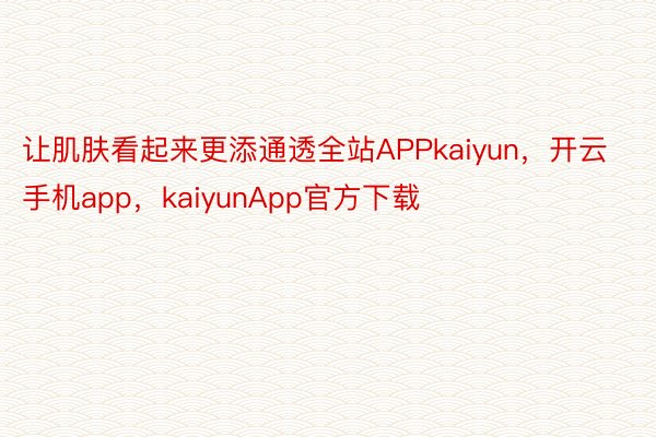 让肌肤看起来更添通透全站APPkaiyun，开云手机app，kaiyunApp官方下载