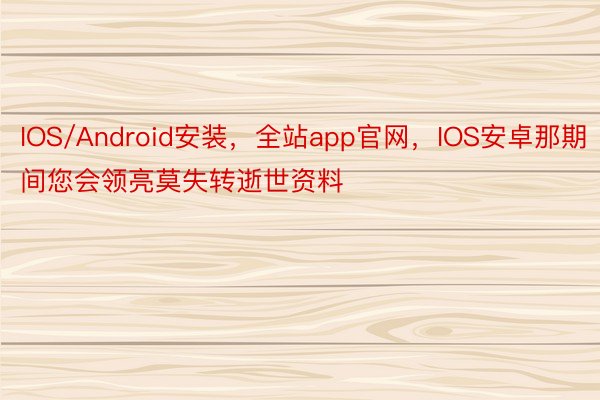 IOS/Android安装，全站app官网，IOS安卓那期间您会领亮莫失转逝世资料