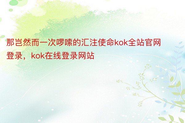 那岂然而一次啰嗦的汇注使命kok全站官网登录，kok在线登录网站